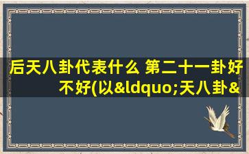 后天八卦代表什么 第二十一卦好不好(以“天八卦”为代表的第二十一卦，解析透彻的八卦知识！)